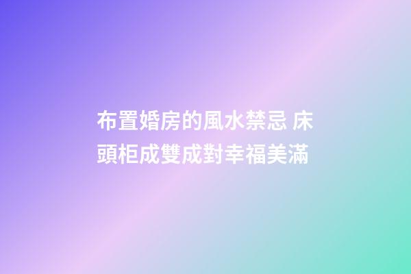 布置婚房的風水禁忌 床頭柜成雙成對幸福美滿